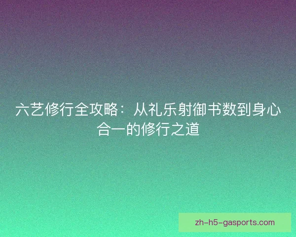 六艺修行全攻略:从礼乐射御书数到身心合一的修行之道 六艺修行全攻略:从礼乐射御书数到身心合一的修行之道