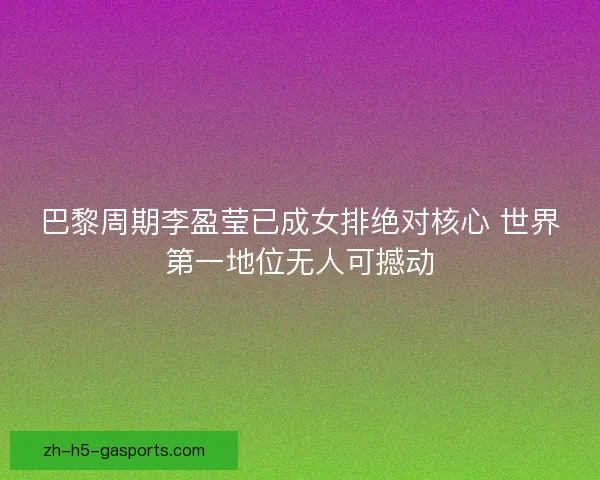 巴黎周期李盈莹已成女排绝对核心 世界第一地位无人可撼动 巴黎周期李盈莹已成女排绝对核心 世界第一地位无人可撼动