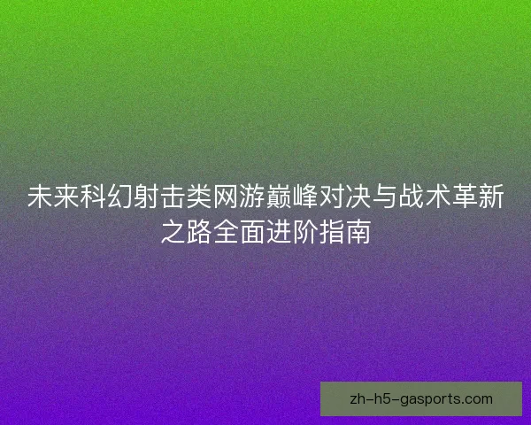 未来科幻射击类网游巅峰对决与战术革新之路全面进阶指南 未来科幻射击类网游巅峰对决与战术革新之路全面进阶指南