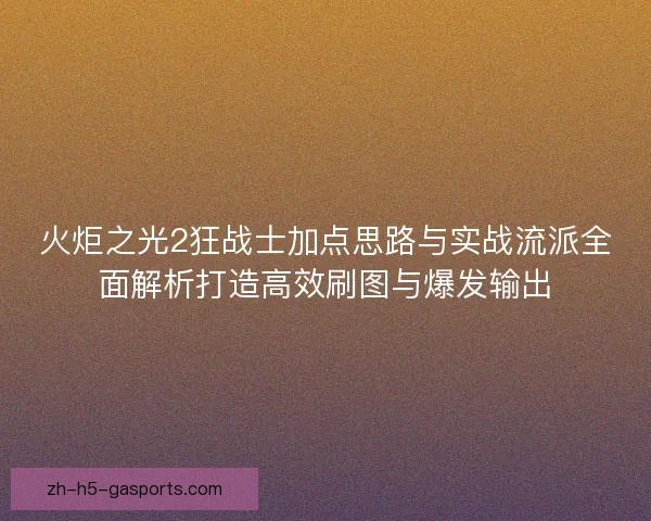 火炬之光2狂战士加点思路与实战流派全面解析打造高效刷图与爆发输出