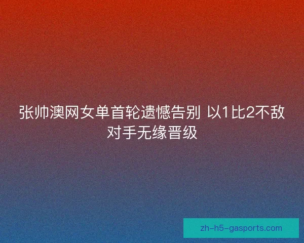 张帅澳网女单首轮遗憾告别 以1比2不敌对手无缘晋级