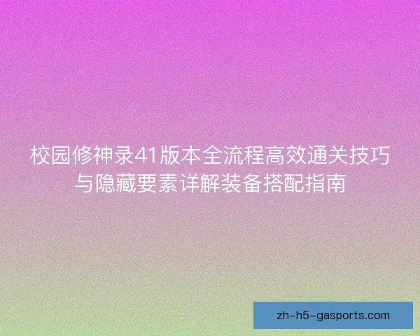 校园修神录41版本全流程高效通关技巧与隐藏要素详解装备搭配指南