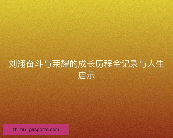 刘翔奋斗与荣耀的成长历程全记录与人生启示