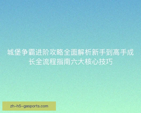 城堡争霸进阶攻略全面解析新手到高手成长全流程指南六大核心技巧 城堡争霸进阶攻略全面解析新手到高手成长全流程指南六大核心技巧