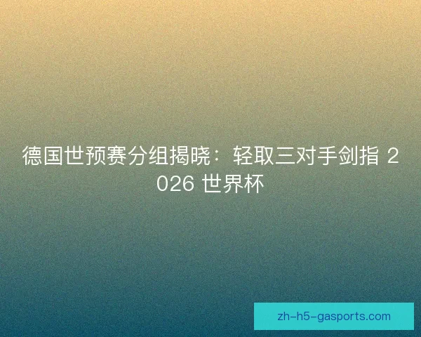 德国世预赛分组揭晓：轻取三对手剑指 2026 世界杯