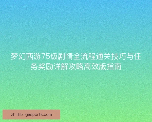 梦幻西游75级剧情全流程通关技巧与任务奖励详解攻略高效版指南