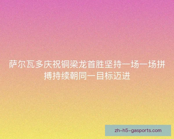 萨尔瓦多庆祝铜梁龙首胜坚持一场一场拼搏持续朝同一目标迈进