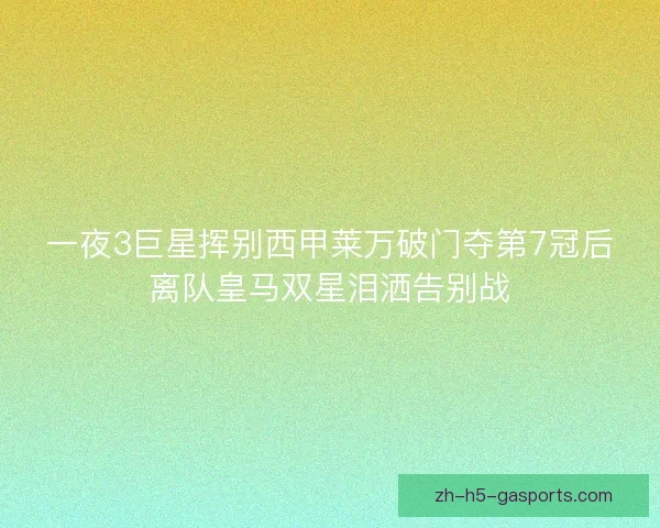 一夜3巨星挥别西甲莱万破门夺第7冠后离队皇马双星泪洒告别战
