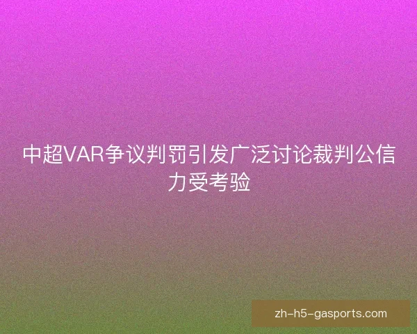 中超VAR争议判罚引发广泛讨论裁判公信力受考验