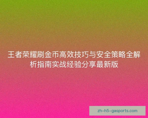 王者荣耀刷金币高效技巧与安全策略全解析指南实战经验分享最新版
