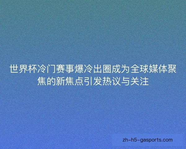 世界杯冷门赛事爆冷出圈成为全球媒体聚焦的新焦点引发热议与关注