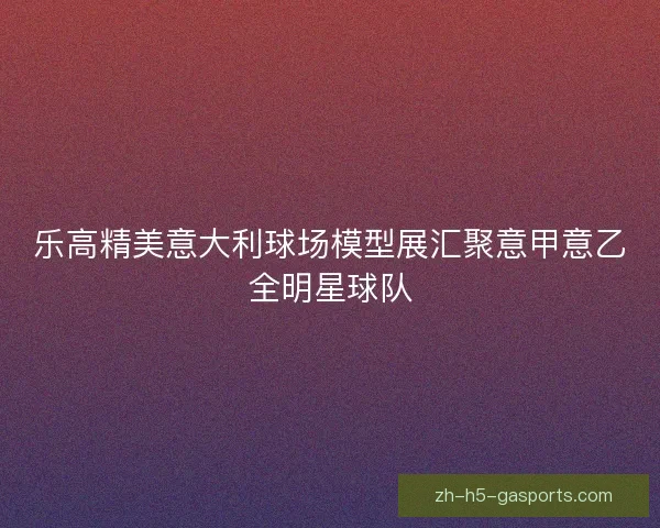 乐高精美意大利球场模型展汇聚意甲意乙全明星球队 乐高精美意大利球场模型展汇聚意甲意乙全明星球队