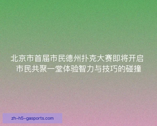 北京市首届市民德州扑克大赛即将开启 市民共聚一堂体验智力与技巧的碰撞 北京市首届市民德州扑克大赛即将开启 市民共聚一堂体验智力与技巧的碰撞