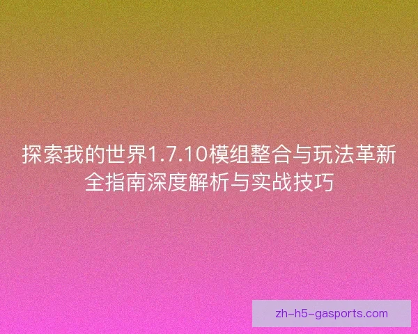 探索我的世界1.7.10模组整合与玩法革新全指南深度解析与实战技巧