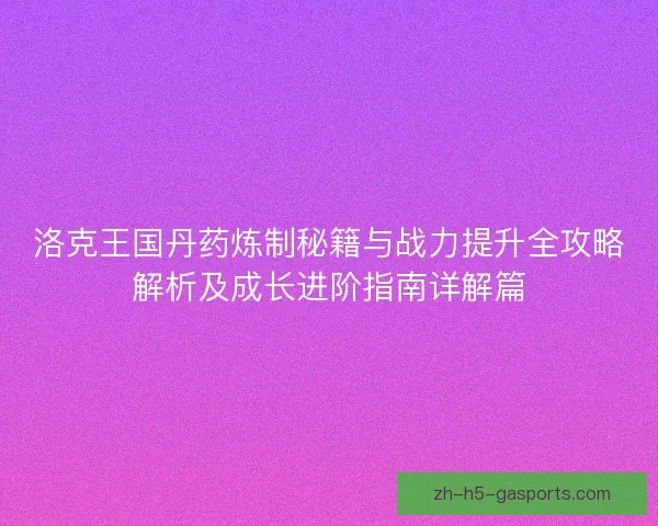 洛克王国丹药炼制秘籍与战力提升全攻略解析及成长进阶指南详解篇 洛克王国丹药炼制秘籍与战力提升全攻略解析及成长进阶指南详解篇