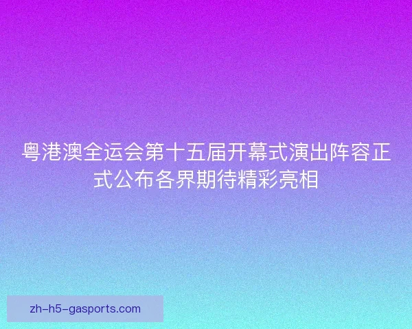 粤港澳全运会第十五届开幕式演出阵容正式公布各界期待精彩亮相